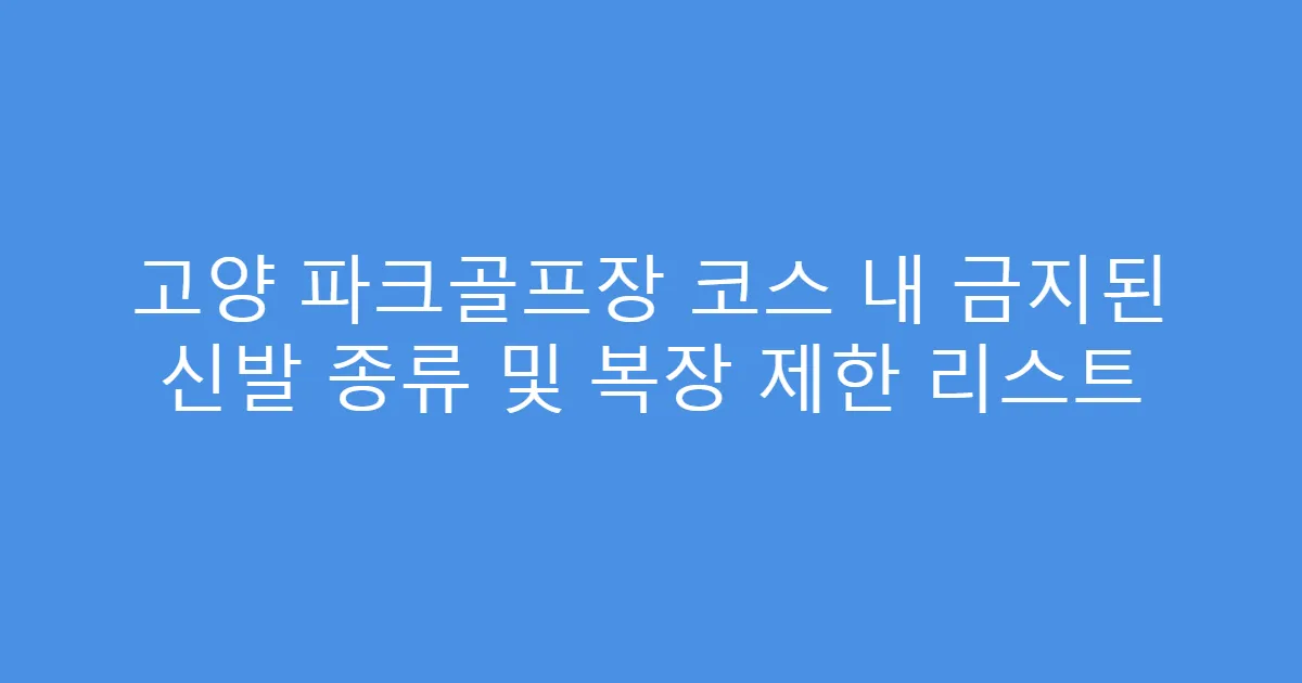 고양 파크골프장 코스 내 금지된 신발 종류 및 복장 제한 리스트