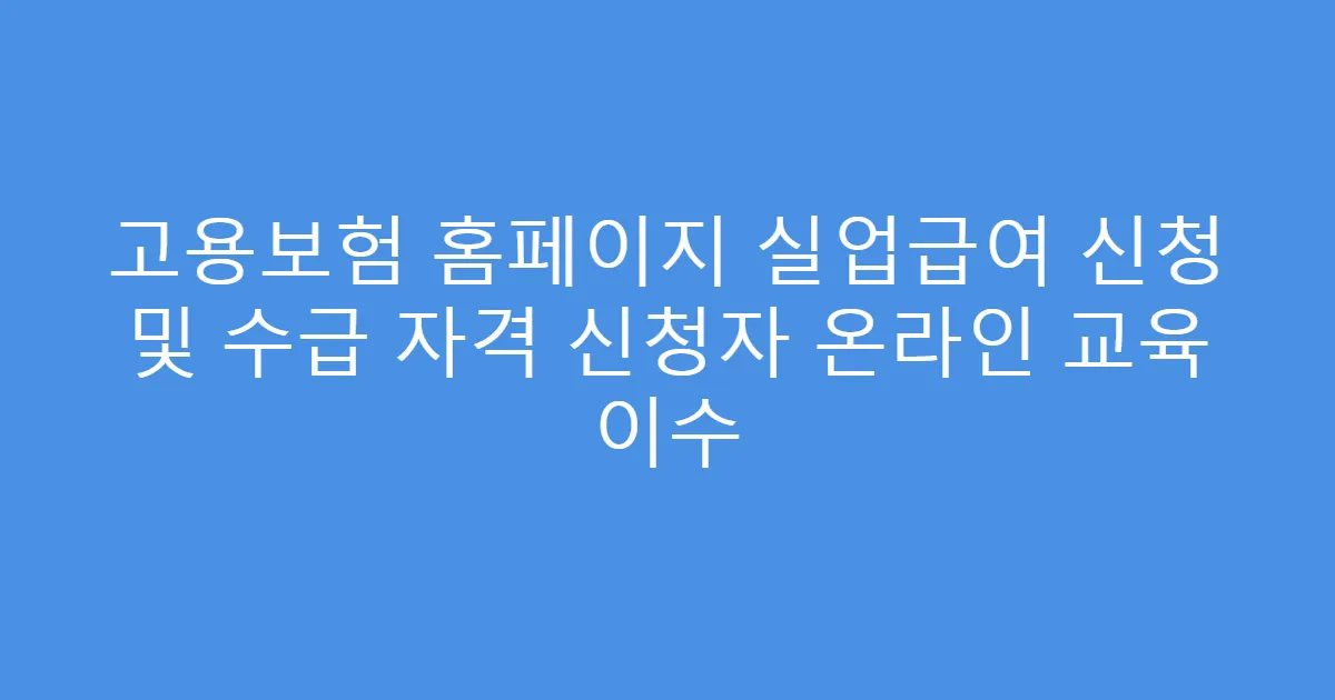 고용보험 홈페이지 실업급여 신청 및 수급 자격 신청자 온라인 교육 이수