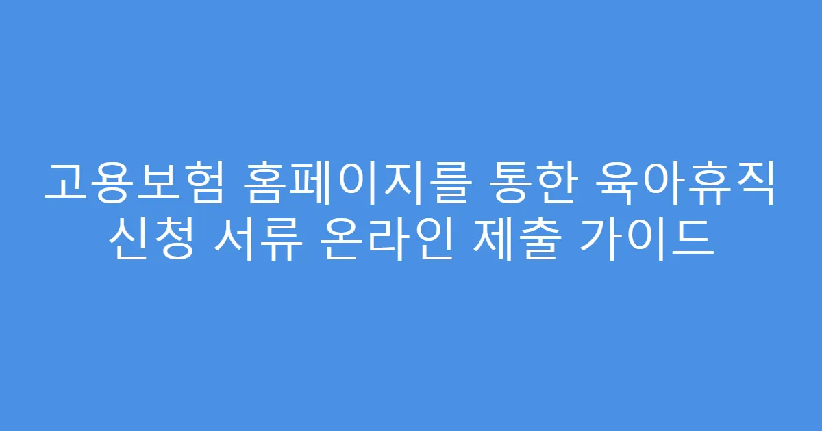 고용보험 홈페이지를 통한 육아휴직 신청 서류 온라인 제출 가이드
