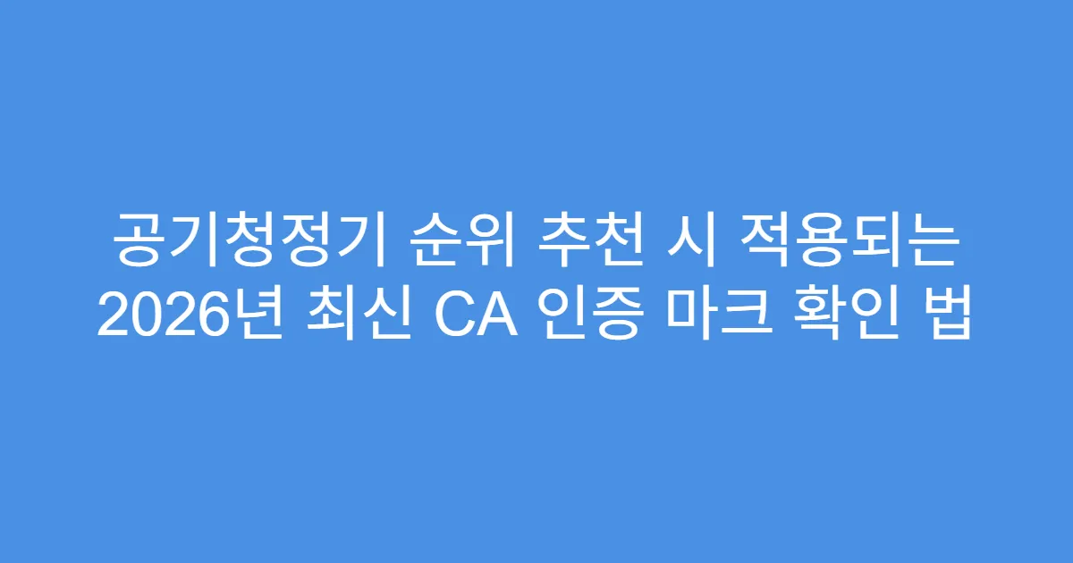 공기청정기 순위 추천 시 적용되는 2026년 최신 CA 인증 마크 확인 법
