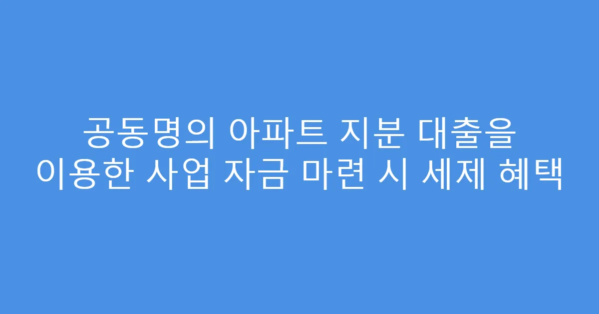 공동명의 아파트 지분 대출을 이용한 사업 자금 마련 시 세제 혜택