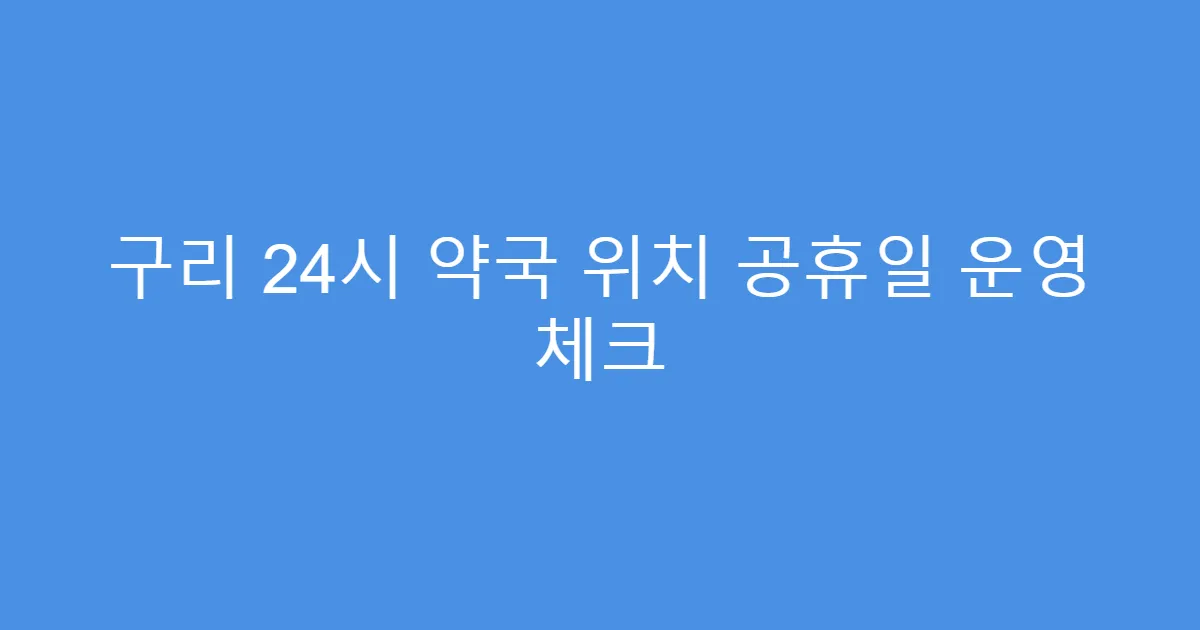 구리 24시 약국 위치 공휴일 운영 체크