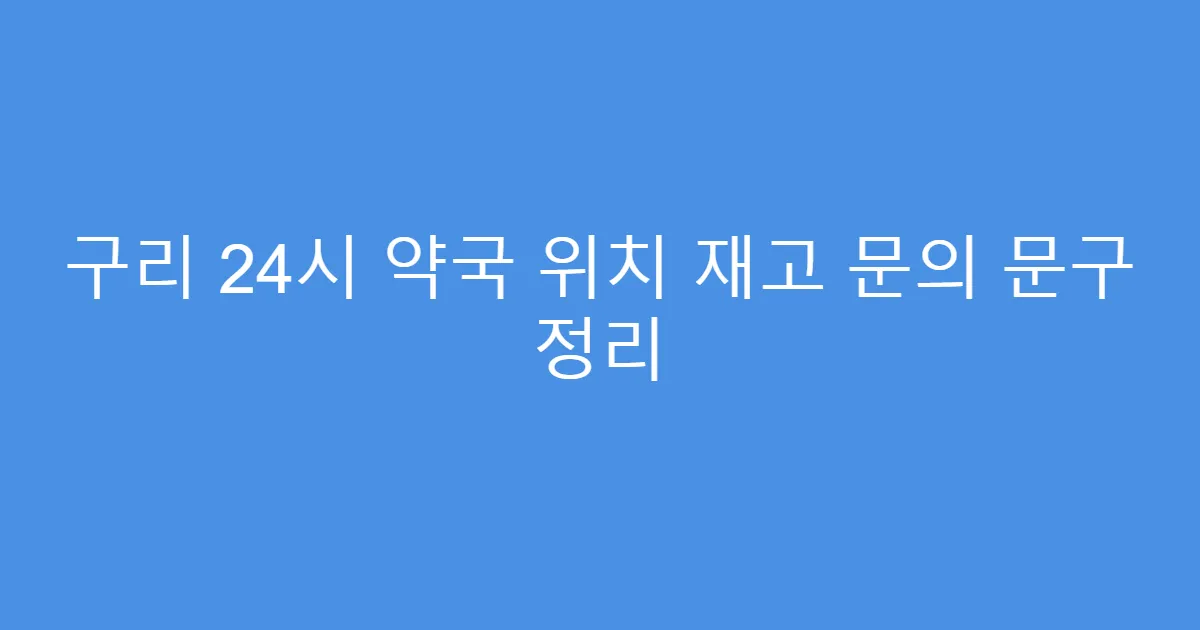 구리 24시 약국 위치 재고 문의 문구 정리