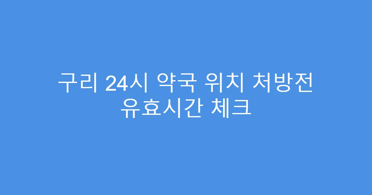 구리 24시 약국 위치 처방전 유효시간 체크