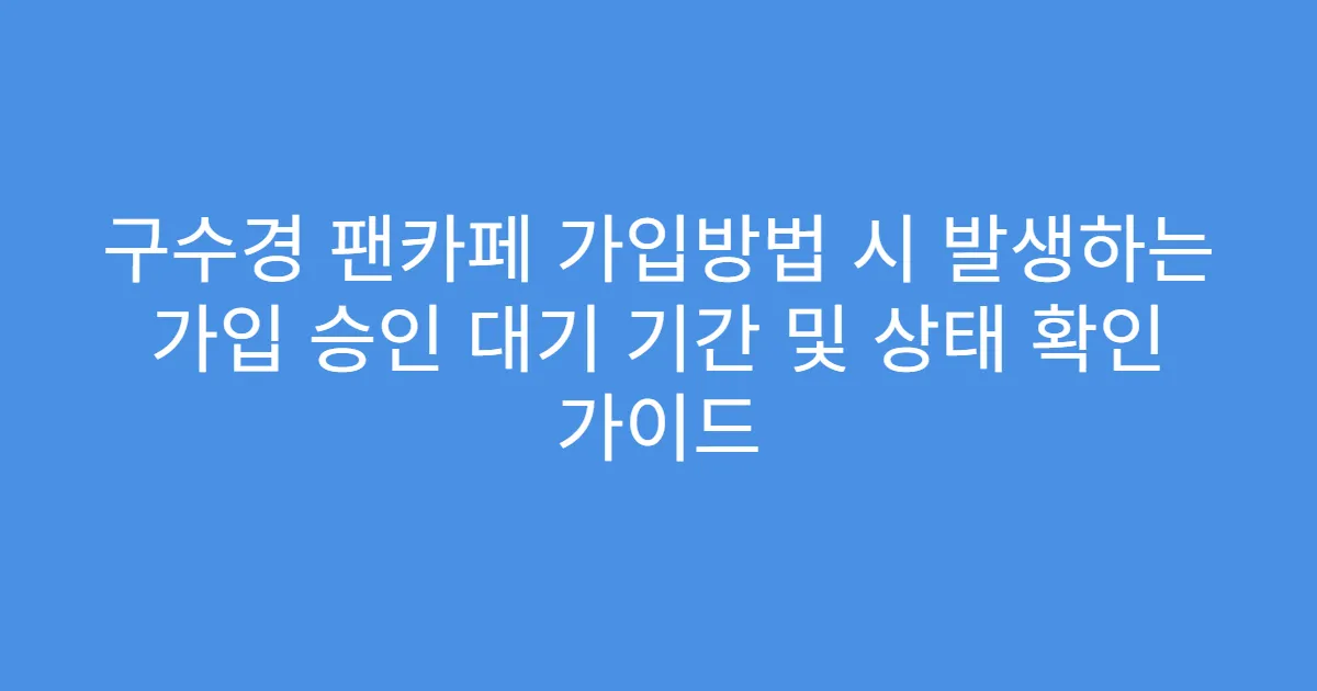 구수경 팬카페 가입방법 시 발생하는 가입 승인 대기 기간 및 상태 확인 가이드