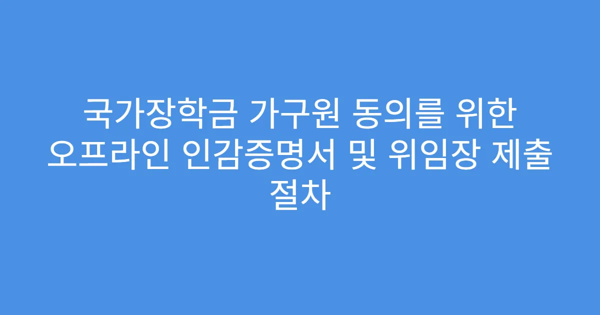 국가장학금 가구원 동의를 위한 오프라인 인감증명서 및 위임장 제출 절차