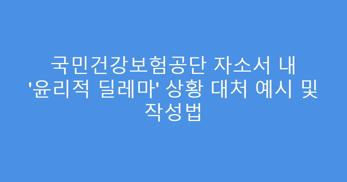국민건강보험공단 자소서 내 ‘윤리적 딜레마’ 상황 대처 예시 및 작성법