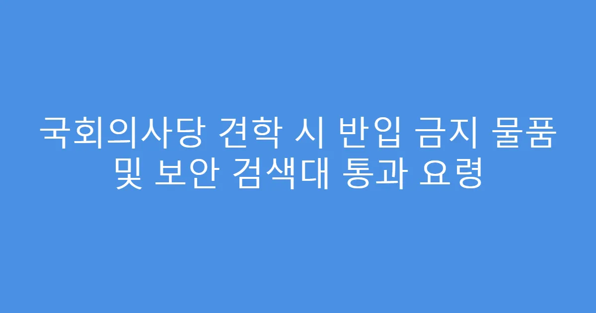 국회의사당 견학 시 반입 금지 물품 및 보안 검색대 통과 요령