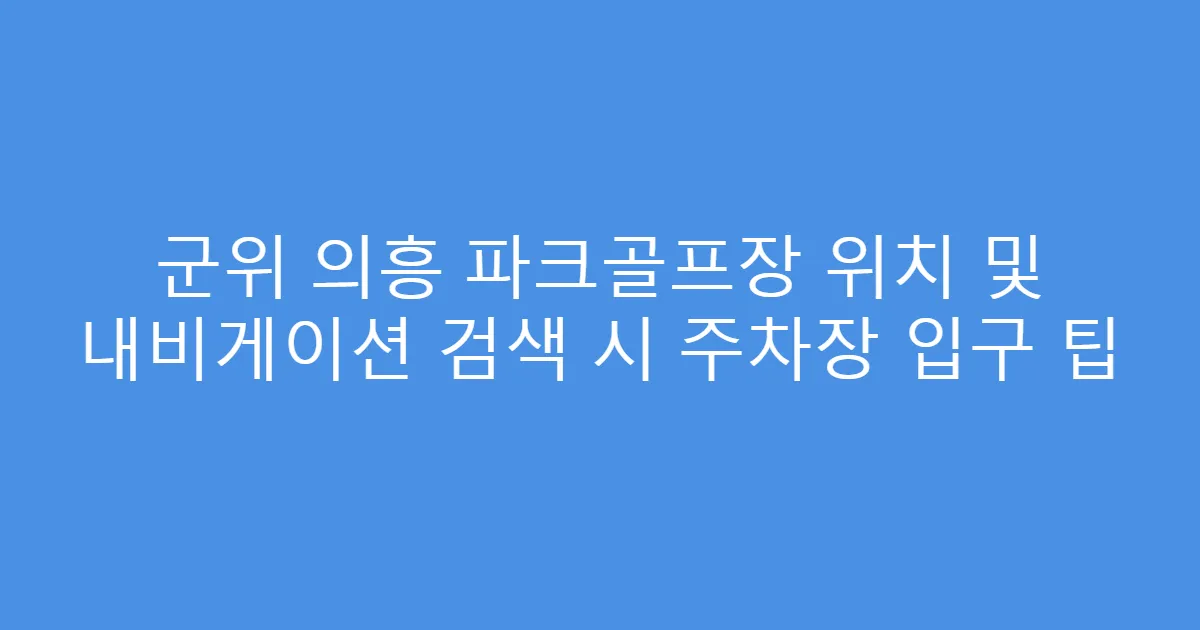 군위 의흥 파크골프장 위치 및 내비게이션 검색 시 주차장 입구 팁