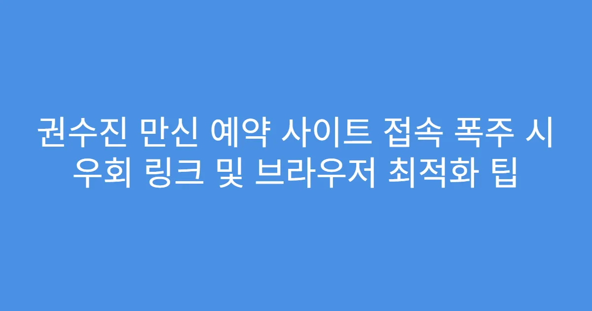 권수진 만신 예약 사이트 접속 폭주 시 우회 링크 및 브라우저 최적화 팁