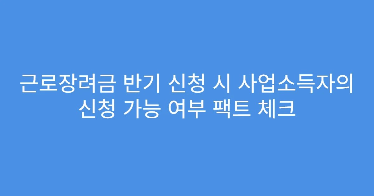 근로장려금 반기 신청 시 사업소득자의 신청 가능 여부 팩트 체크