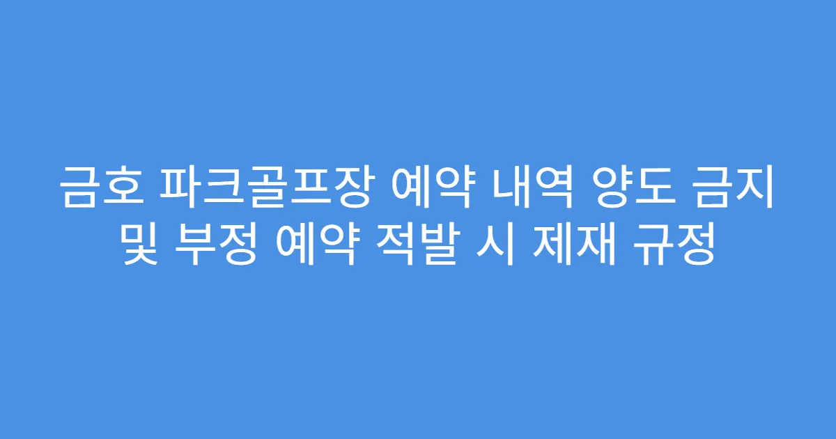 금호 파크골프장 예약 내역 양도 금지 및 부정 예약 적발 시 제재 규정