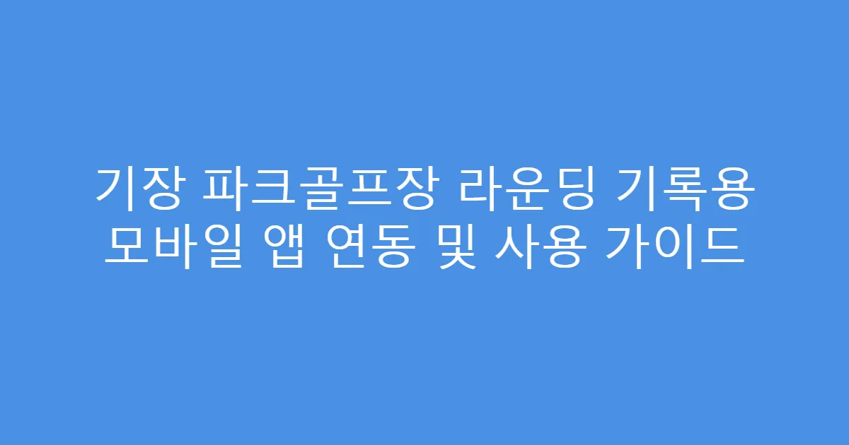 기장 파크골프장 라운딩 기록용 모바일 앱 연동 및 사용 가이드