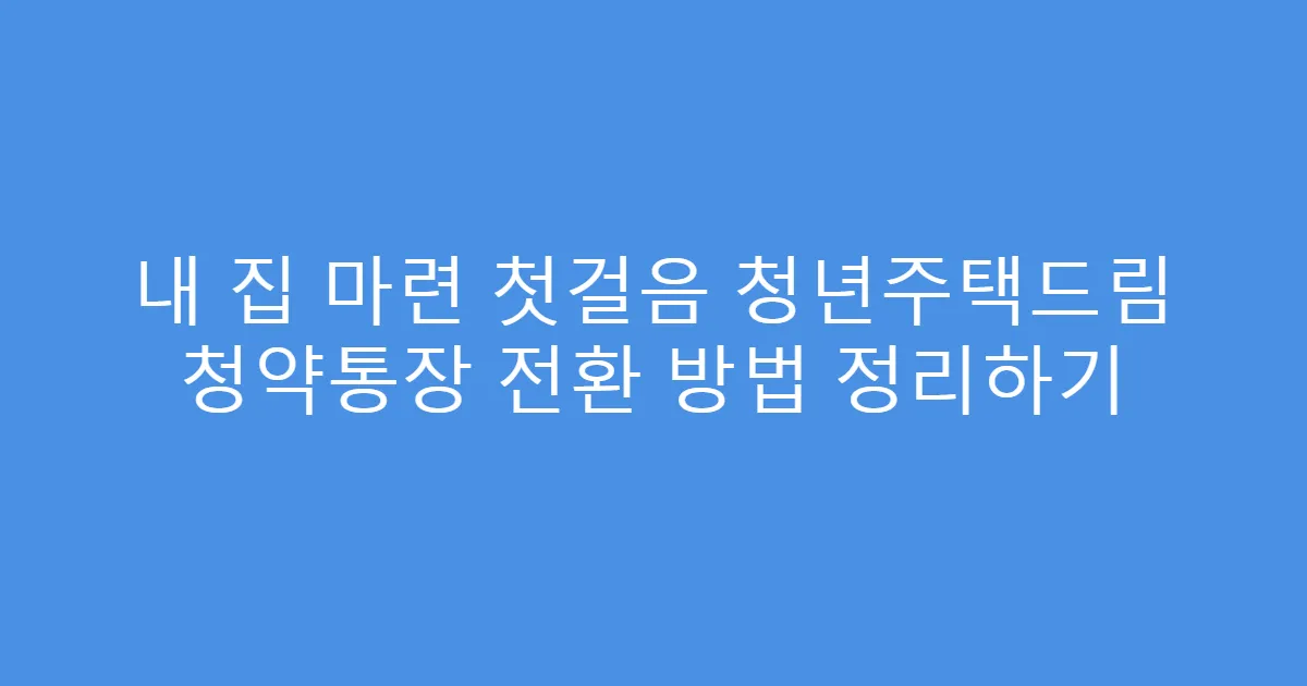내 집 마련 첫걸음 청년주택드림 청약통장 전환 방법 정리하기