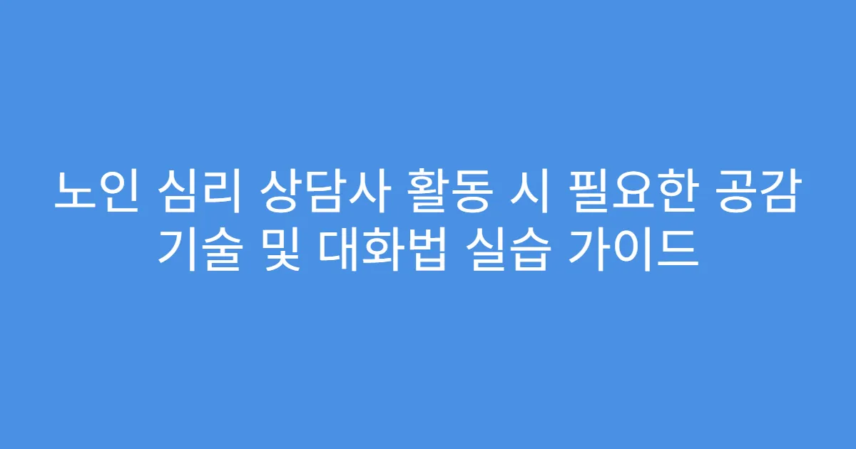 노인 심리 상담사 활동 시 필요한 공감 기술 및 대화법 실습 가이드