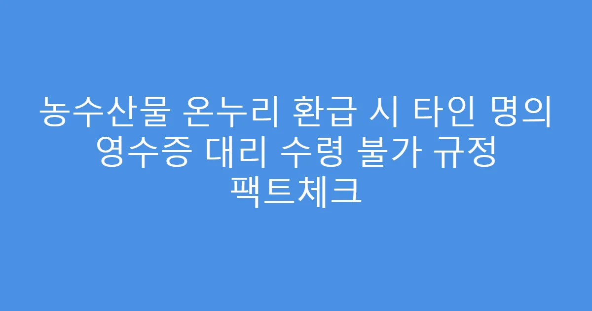 농수산물 온누리 환급 시 타인 명의 영수증 대리 수령 불가 규정 팩트체크