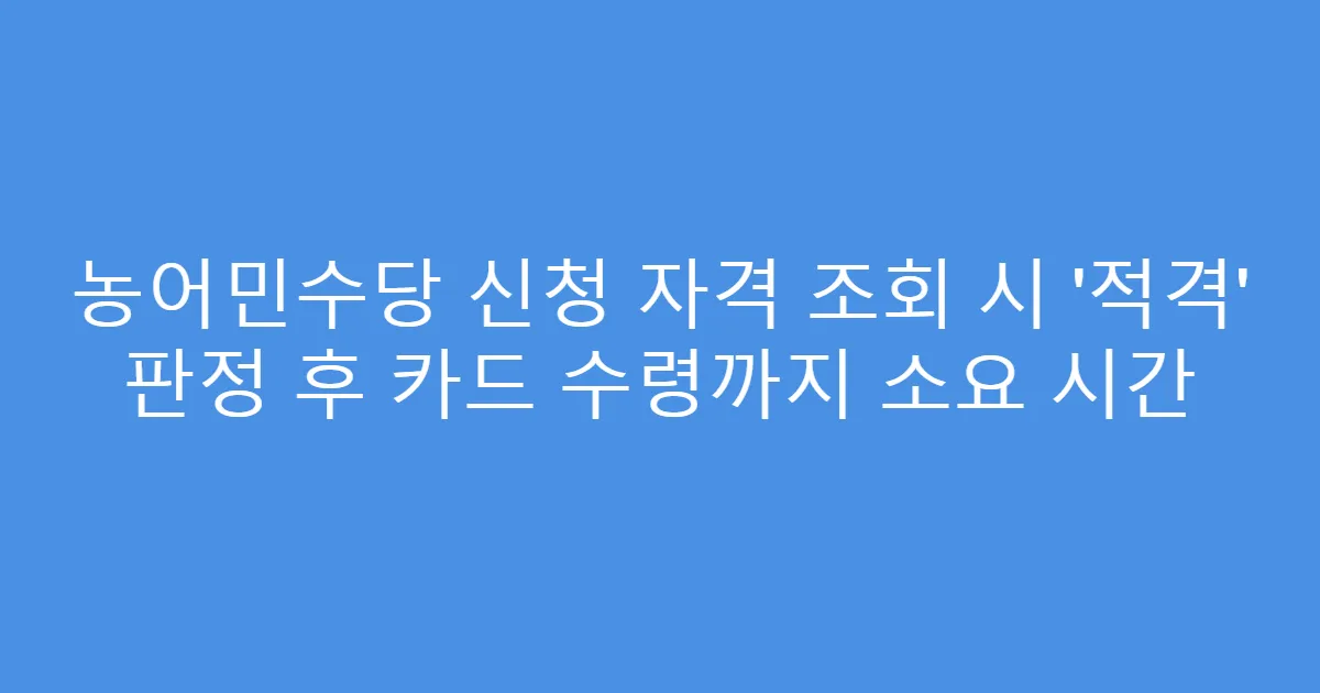 농어민수당 신청 자격 조회 시 ‘적격’ 판정 후 카드 수령까지 소요 시간