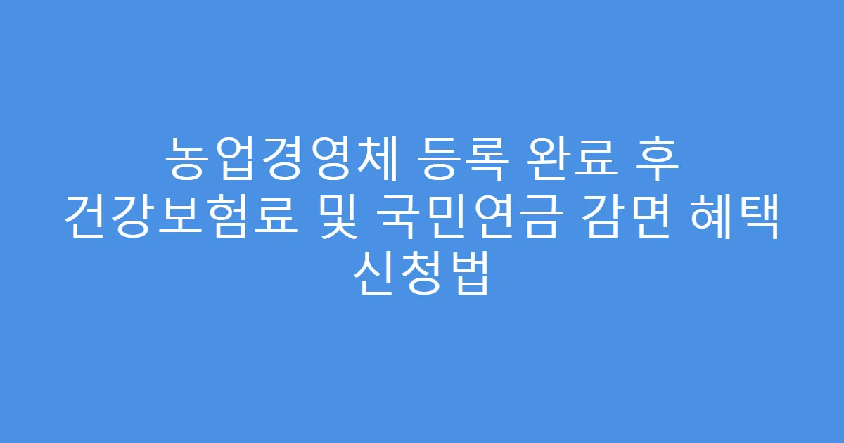 농업경영체 등록 완료 후 건강보험료 및 국민연금 감면 혜택 신청법