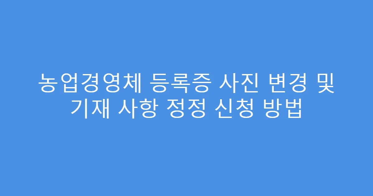 농업경영체 등록증 사진 변경 및 기재 사항 정정 신청 방법