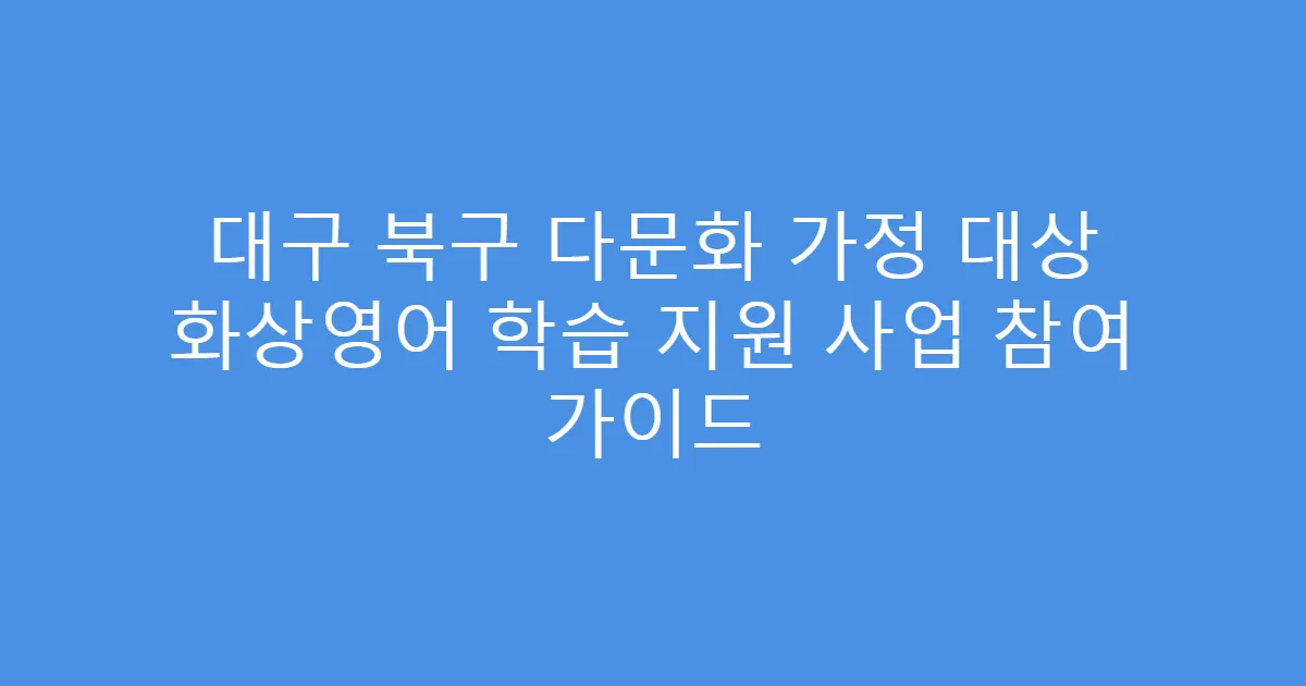 대구 북구 다문화 가정 대상 화상영어 학습 지원 사업 참여 가이드