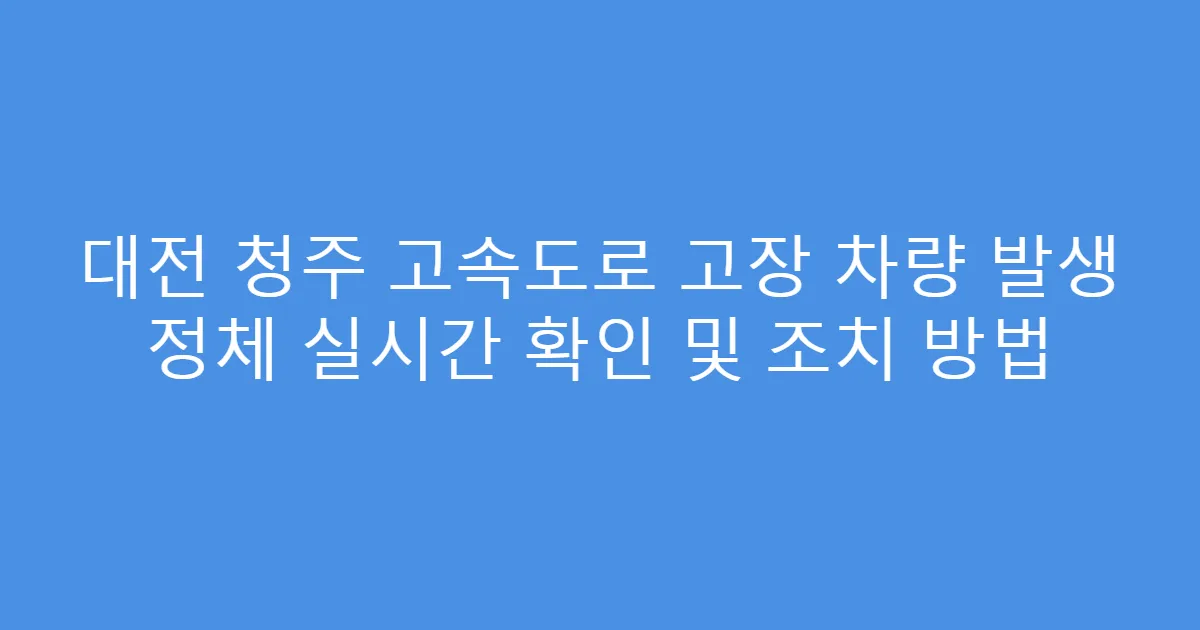대전 청주 고속도로 고장 차량 발생 정체 실시간 확인 및 조치 방법