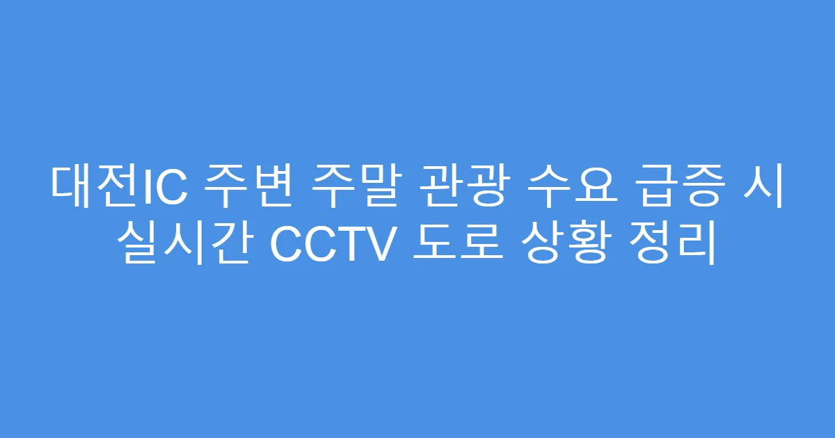 대전IC 주변 주말 관광 수요 급증 시 실시간 CCTV 도로 상황 정리