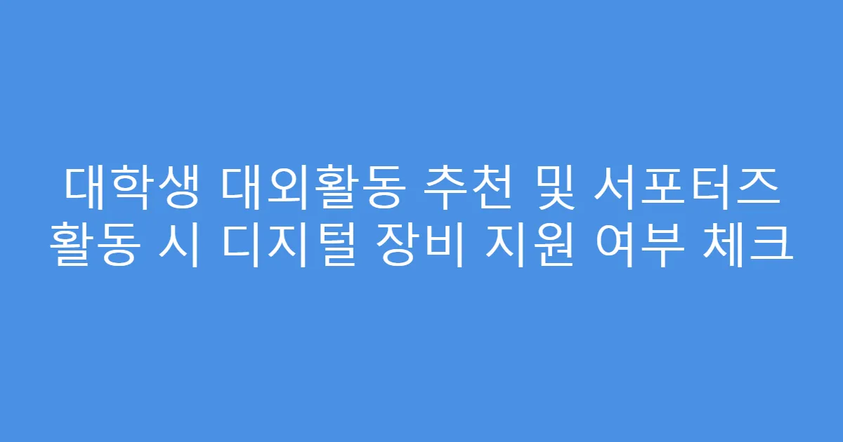대학생 대외활동 추천 및 서포터즈 활동 시 디지털 장비 지원 여부 체크