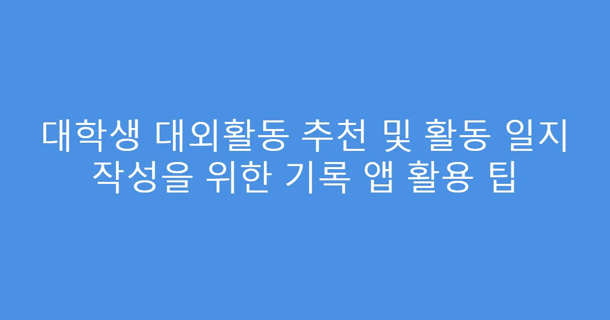 대학생 대외활동 추천 및 활동 일지 작성을 위한 기록 앱 활용 팁