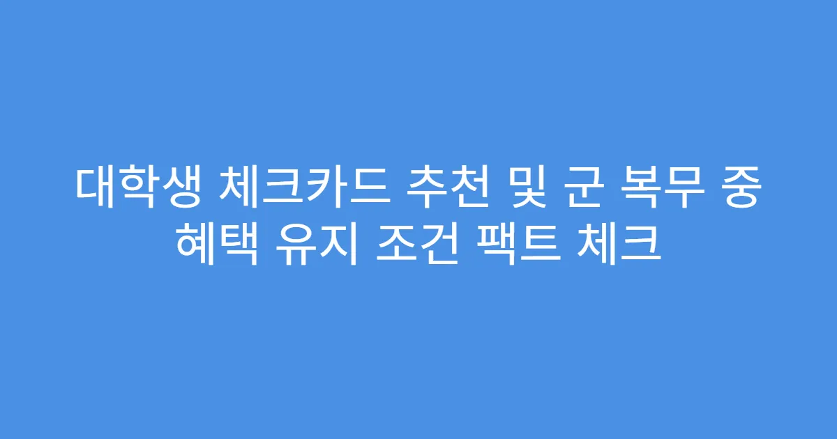 대학생 체크카드 추천 및 군 복무 중 혜택 유지 조건 팩트 체크