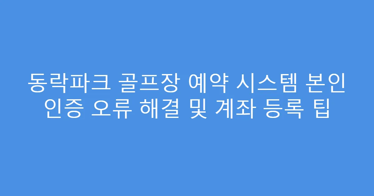 동락파크 골프장 예약 시스템 본인 인증 오류 해결 및 계좌 등록 팁