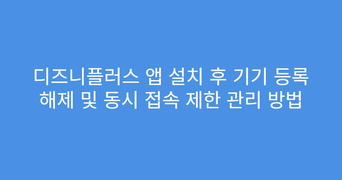 디즈니플러스 앱 설치 후 기기 등록 해제 및 동시 접속 제한 관리 방법
