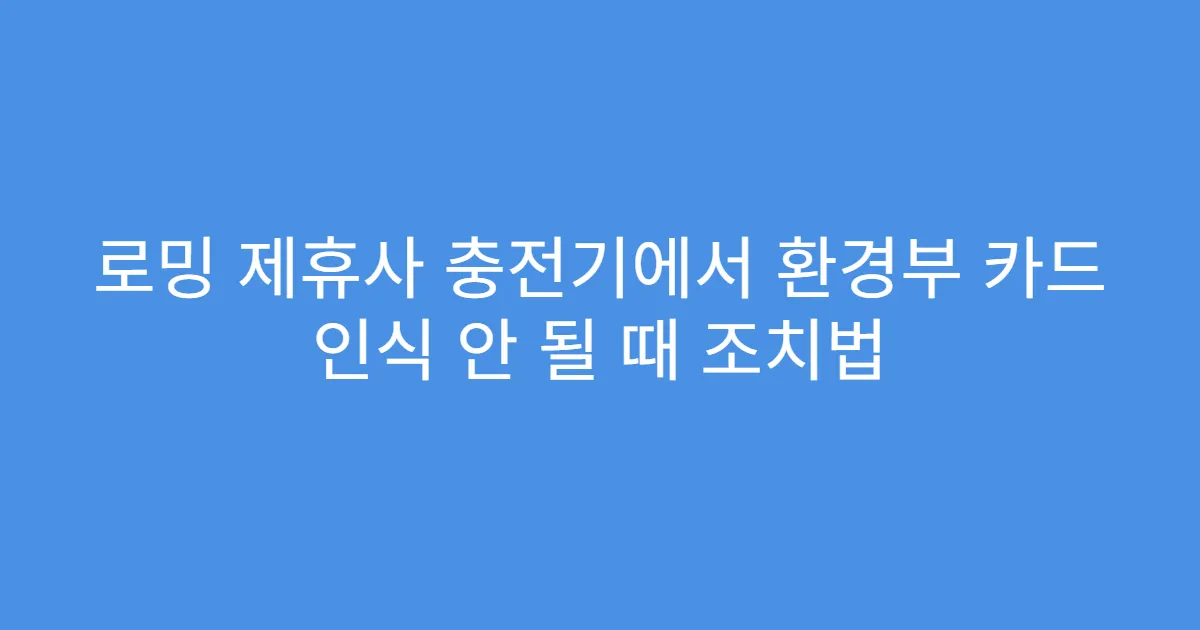 로밍 제휴사 충전기에서 환경부 카드 인식 안 될 때 조치법