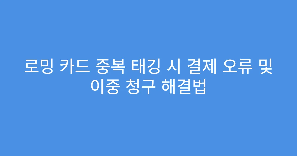 로밍 카드 중복 태깅 시 결제 오류 및 이중 청구 해결법