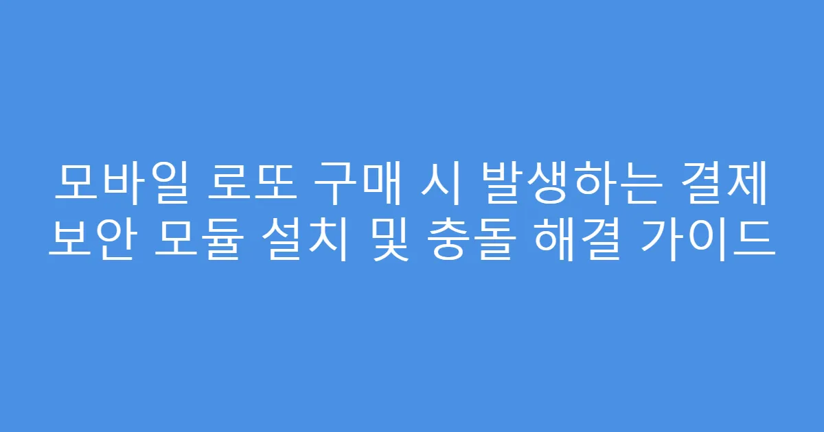 모바일 로또 구매 시 발생하는 결제 보안 모듈 설치 및 충돌 해결 가이드