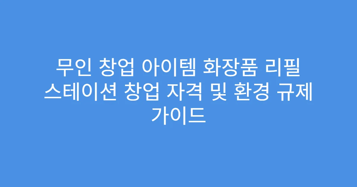 무인 창업 아이템 화장품 리필 스테이션 창업 자격 및 환경 규제 가이드
