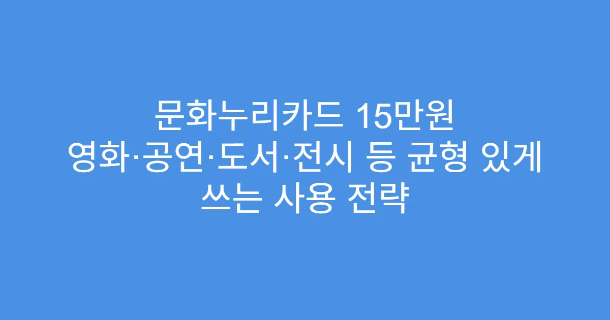 문화누리카드 15만원 영화·공연·도서·전시 등 균형 있게 쓰는 사용 전략