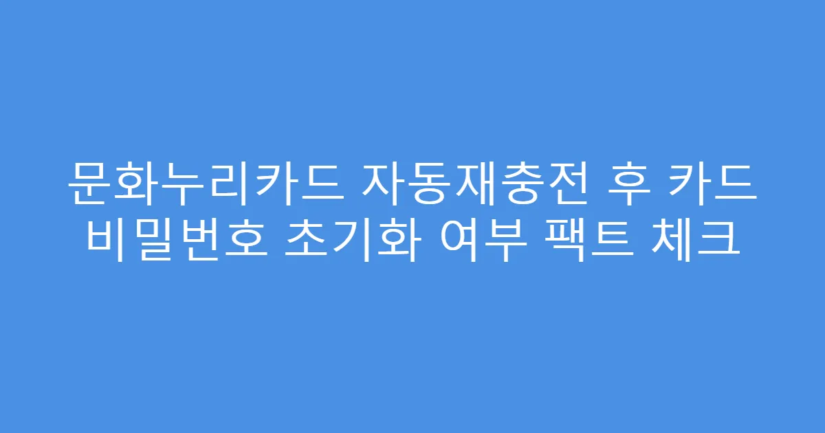 문화누리카드 자동재충전 후 카드 비밀번호 초기화 여부 팩트 체크