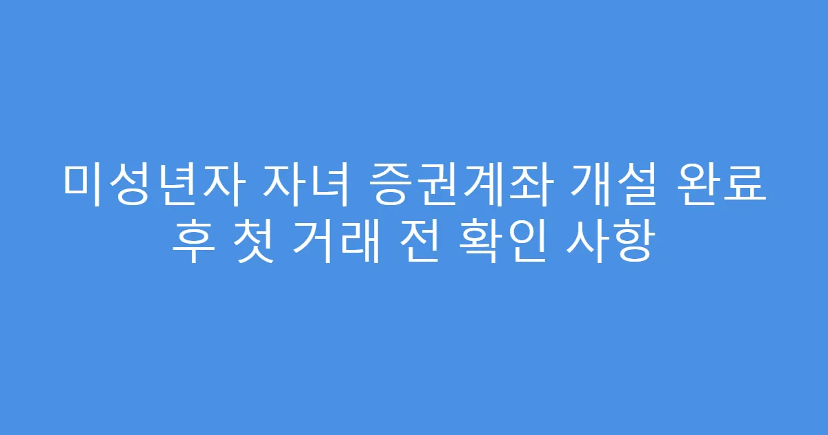 미성년자 자녀 증권계좌 개설 완료 후 첫 거래 전 확인 사항