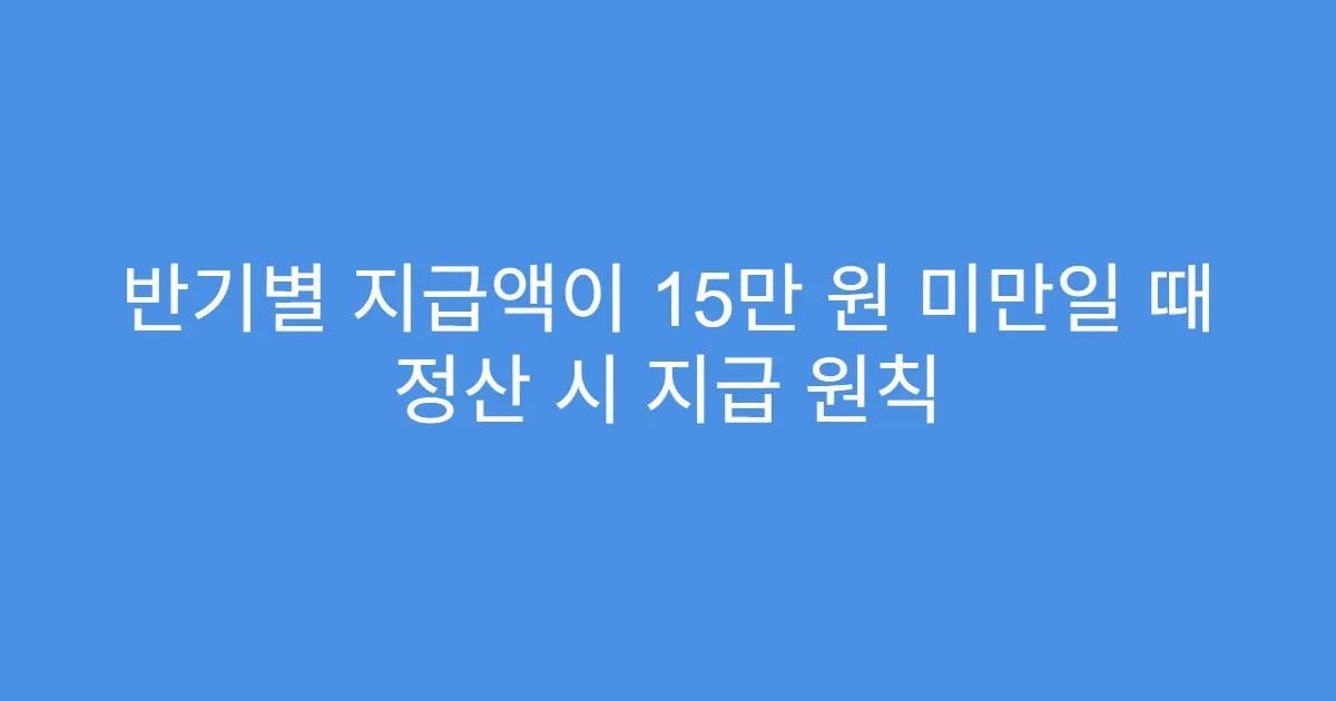 반기별 지급액이 15만 원 미만일 때 정산 시 지급 원칙