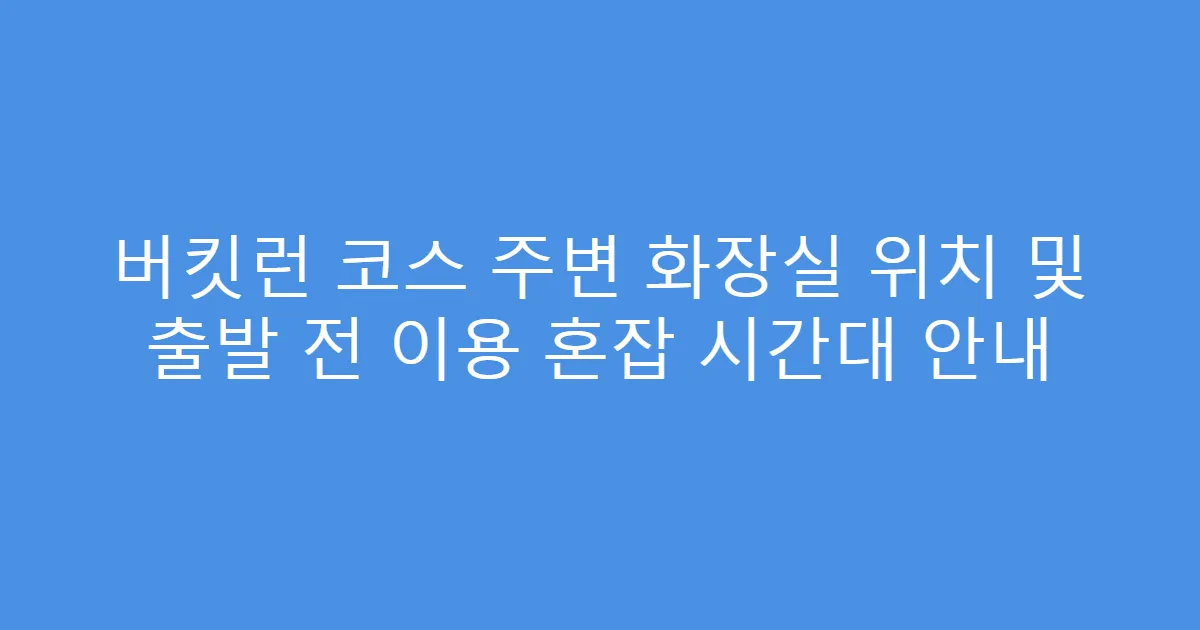 버킷런 코스 주변 화장실 위치 및 출발 전 이용 혼잡 시간대 안내