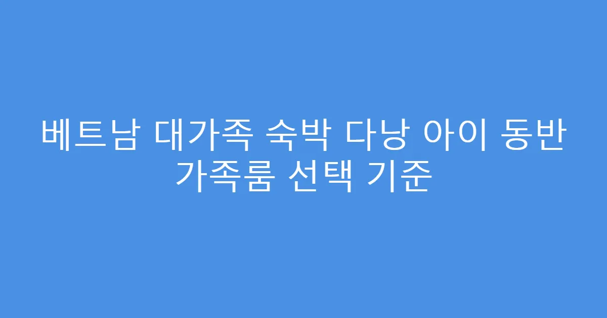 베트남 대가족 숙박 다낭 아이 동반 가족룸 선택 기준