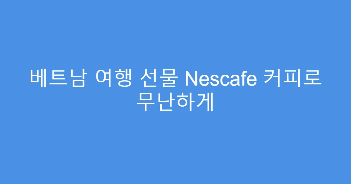 베트남 여행 선물 Nescafe 커피로 무난하게