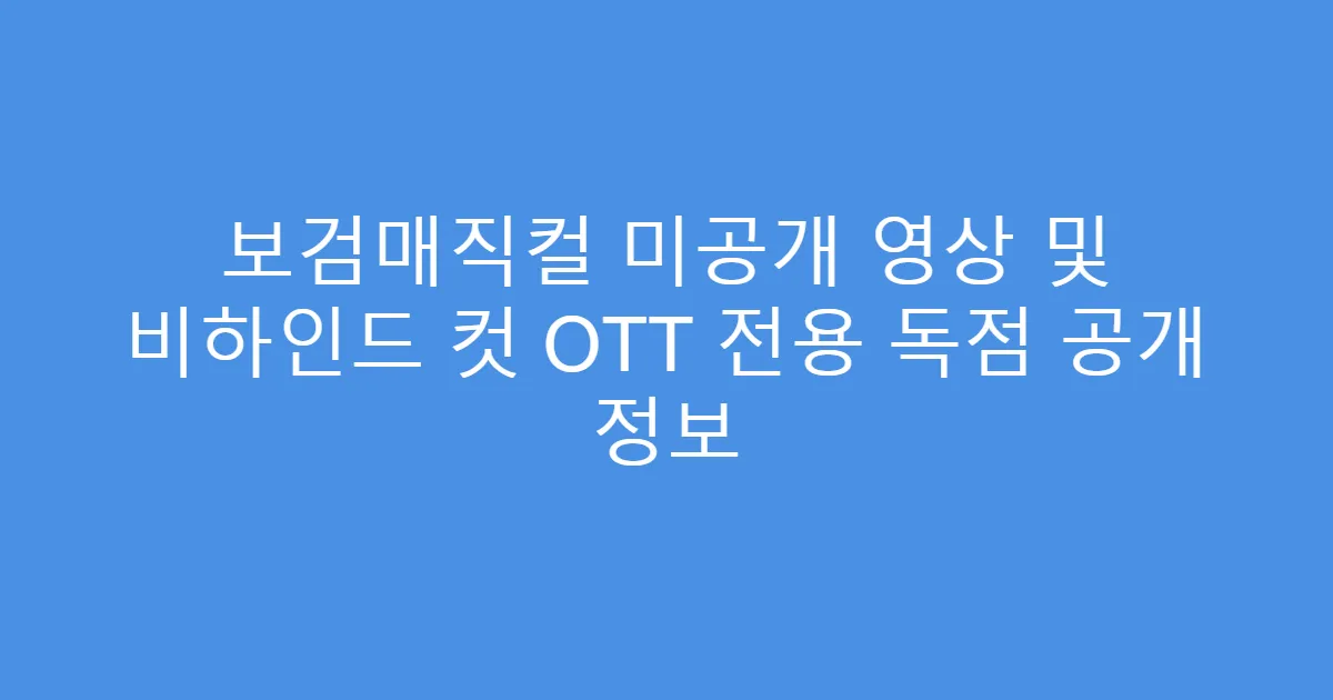 보검매직컬 미공개 영상 및 비하인드 컷 OTT 전용 독점 공개 정보