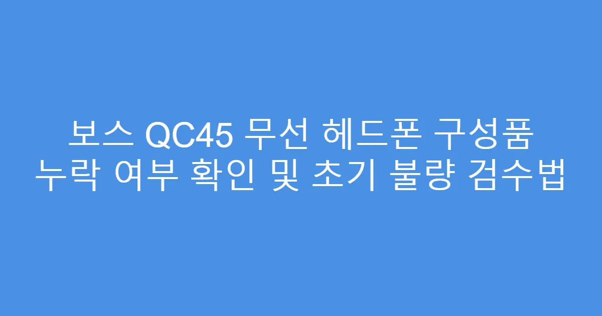 보스 QC45 무선 헤드폰 구성품 누락 여부 확인 및 초기 불량 검수법