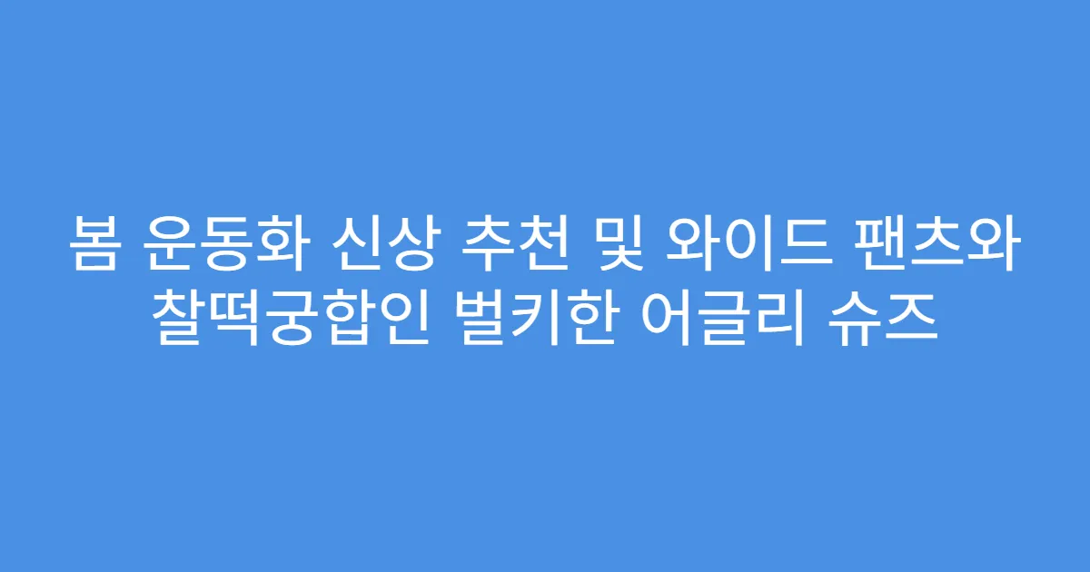 봄 운동화 신상 추천 및 와이드 팬츠와 찰떡궁합인 벌키한 어글리 슈즈