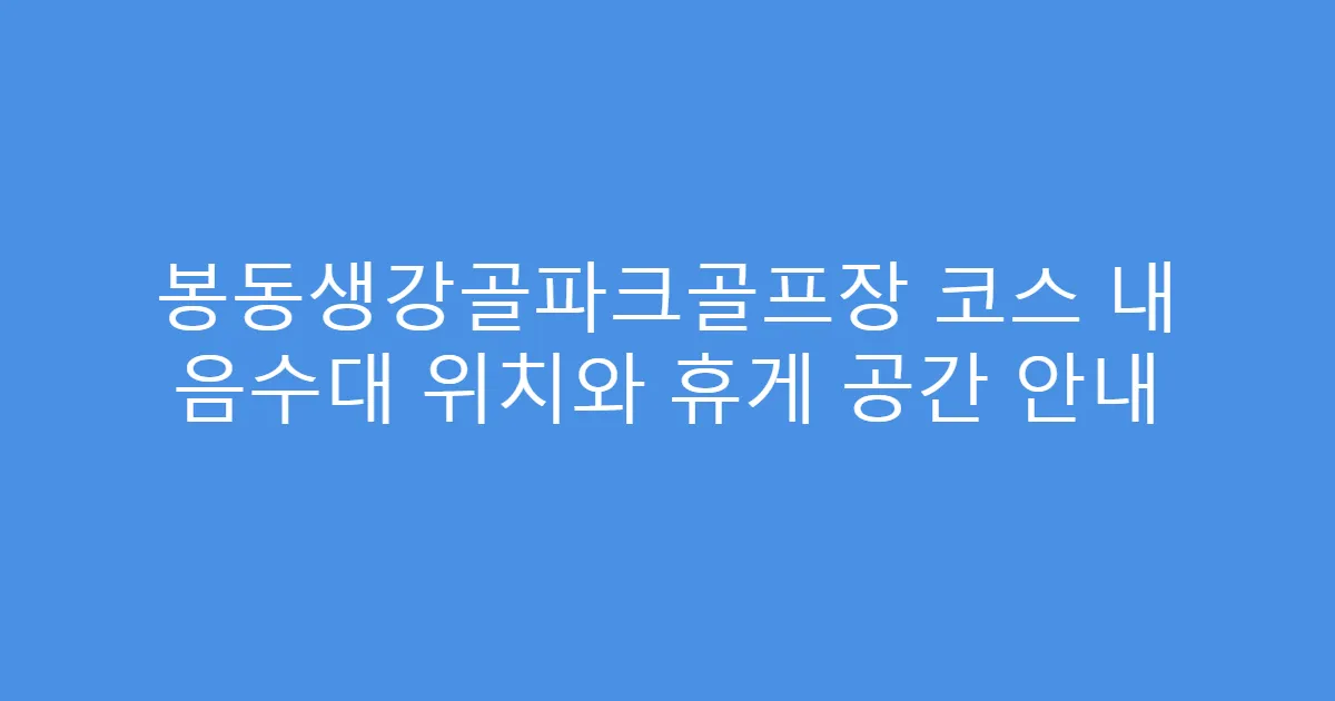 봉동생강골파크골프장 코스 내 음수대 위치와 휴게 공간 안내