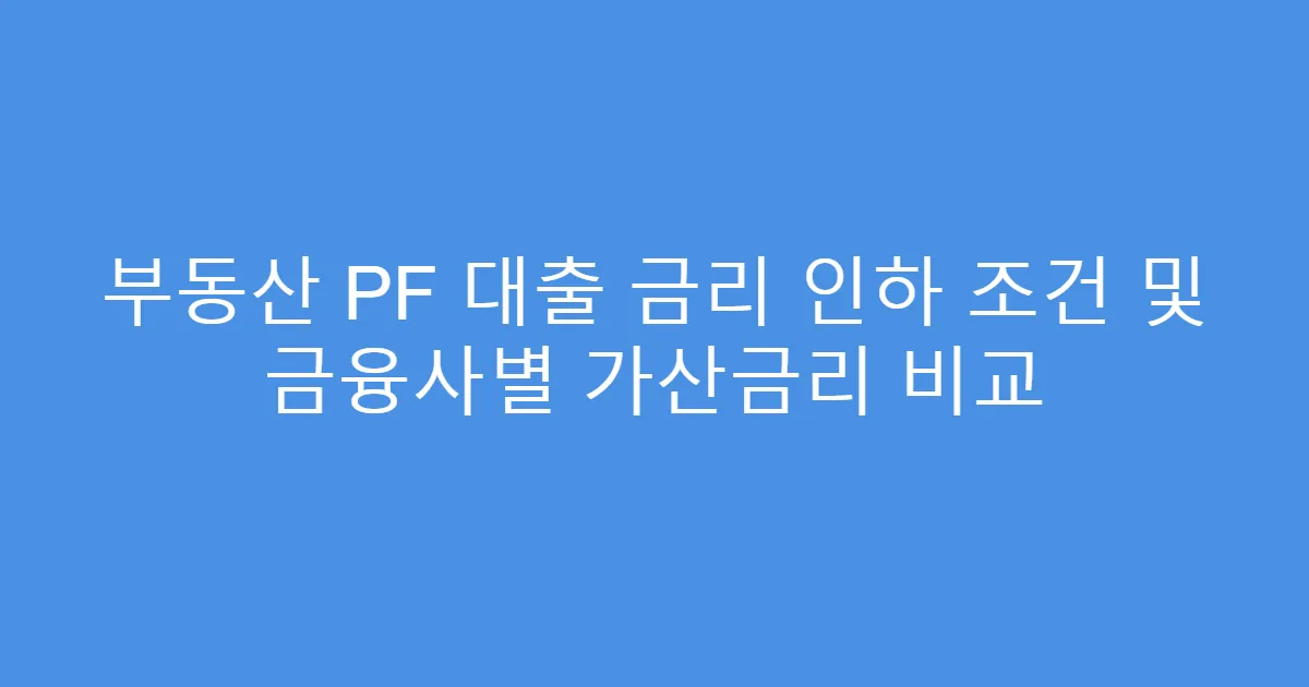 부동산 PF 대출 금리 인하 조건 및 금융사별 가산금리 비교