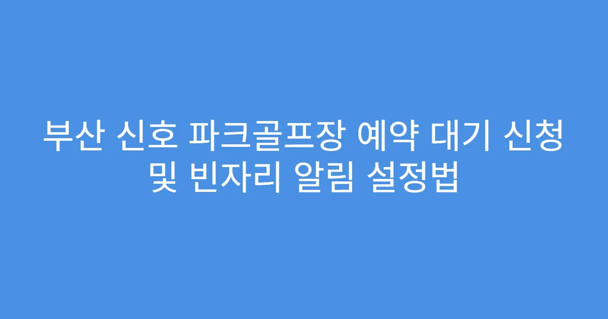 부산 신호 파크골프장 예약 대기 신청 및 빈자리 알림 설정법