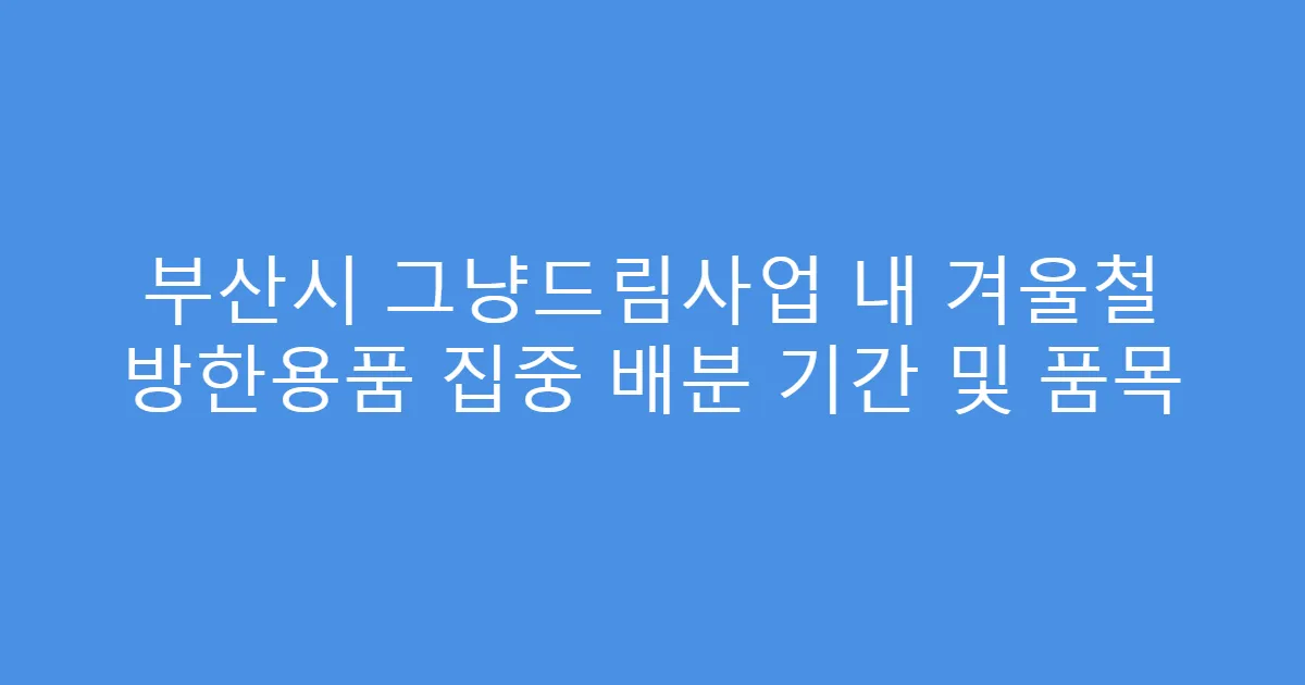 부산시 그냥드림사업 내 겨울철 방한용품 집중 배분 기간 및 품목