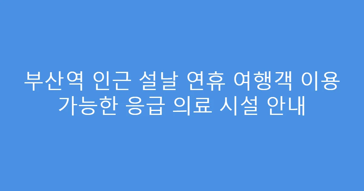 부산역 인근 설날 연휴 여행객 이용 가능한 응급 의료 시설 안내
